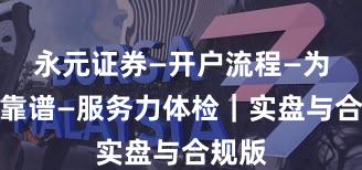 永元证券—开户流程—为什么靠谱—服务力体检｜实盘与合规版