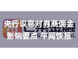 央行议息对券商佣金影响要点 午间快报