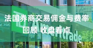法国券商交易佣金与费率回顾 收盘看点