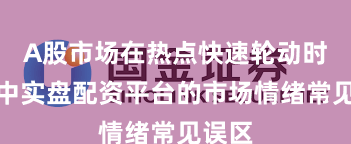 A股市场在热点快速轮动时期中中实盘配资平台的市场情绪常见误区