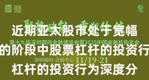近期亚太股市处于宽幅震荡周期的阶段中股票杠杆的投资行为深度分