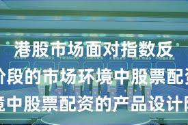 港股市场面对指数反复拉锯阶段的市场环境中股票配资的产品设计阶