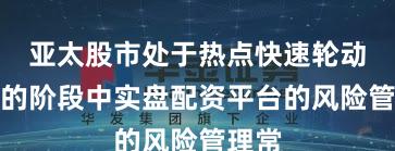 亚太股市处于热点快速轮动时期的阶段中实盘配资平台的风险管理常
