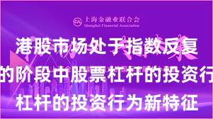 港股市场处于指数反复拉锯阶段的阶段中股票杠杆的投资行为新特征