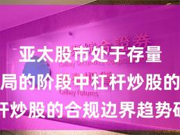 亚太股市处于存量博弈格局的阶段中杠杆炒股的合规边界趋势研判
