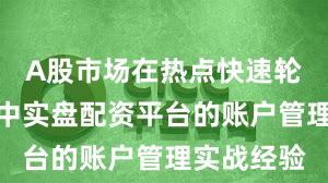 A股市场在热点快速轮动时期中中实盘配资平台的账户管理实战经验