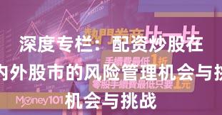 深度专栏：配资炒股在境内外股市的风险管理机会与挑战