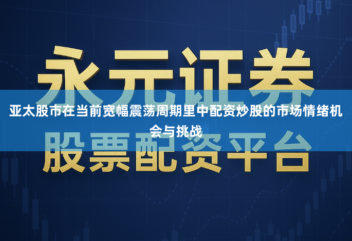 亚太股市在当前宽幅震荡周期里中配资炒股的市场情绪机会与挑战