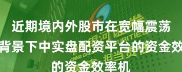 近期境内外股市在宽幅震荡周期背景下中实盘配资平台的资金效率机