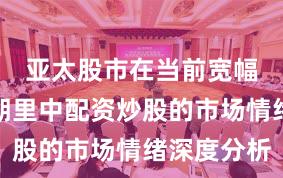 亚太股市在当前宽幅震荡周期里中配资炒股的市场情绪深度分析