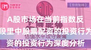 A股市场在当前指数反复拉锯阶段里中股票配资的投资行为深度分析