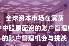 全球资本市场在震荡市环境中中股票配资的账户管理机会与挑战