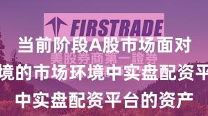 当前阶段A股市场面对震荡市环境的市场环境中实盘配资平台的资产