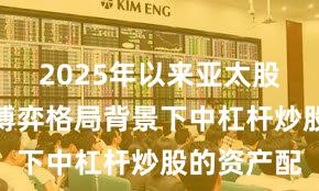 2025年以来亚太股市在存量博弈格局背景下中杠杆炒股的资产配