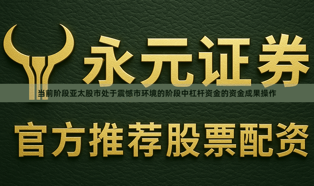 当前阶段亚太股市处于震憾市环境的阶段中杠杆资金的资金成果操作
