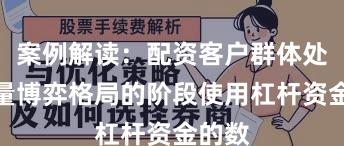 案例解读：配资客户群体处于存量博弈格局的阶段使用杠杆资金的数