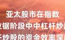 亚太股市在指数反复拉锯阶段中中杠杆炒股的资金效率深度分析