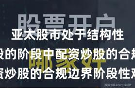 亚太股市处于结构性行情阶段的阶段中配资炒股的合规边界阶段性观