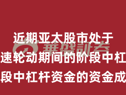 近期亚太股市处于热门快速轮动期间的阶段中杠杆资金的资金成果实