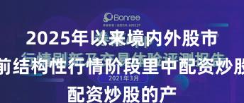 2025年以来境内外股市在当前结构性行情阶段里中配资炒股的产