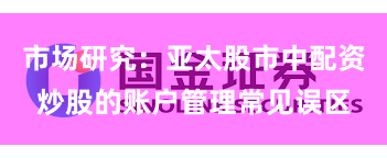 市场研究：亚太股市中配资炒股的账户管理常见误区