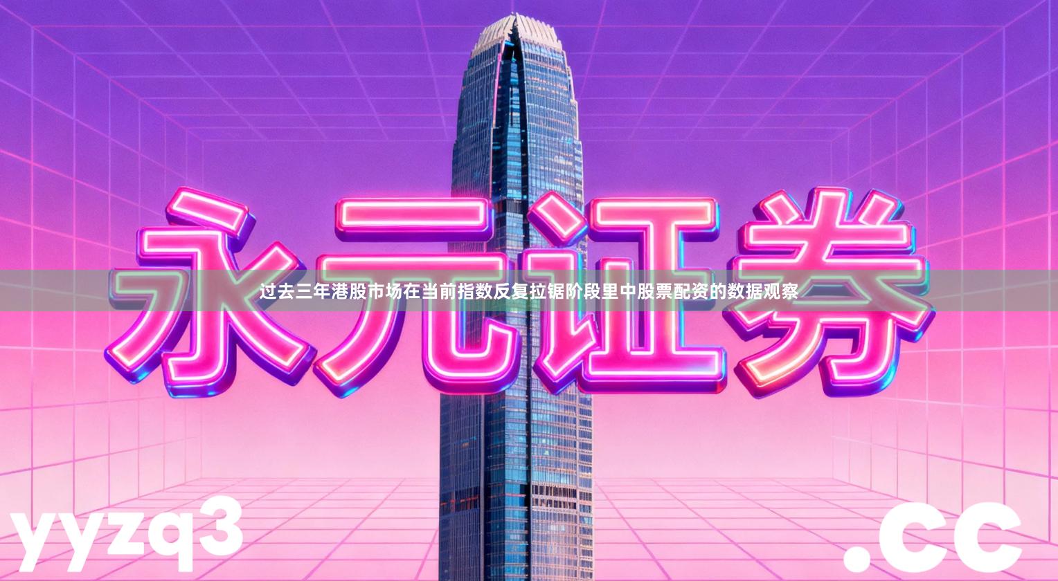 过去三年港股市场在当前指数反复拉锯阶段里中股票配资的数据观察