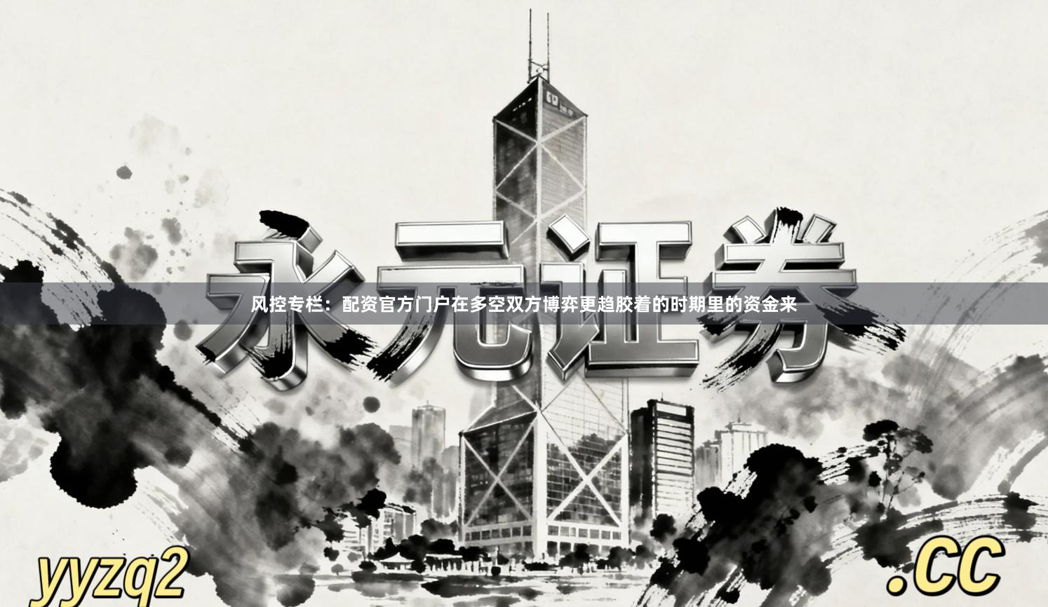 风控专栏:配资官方门户在多空双方博弈更趋胶着的时期里的资金来