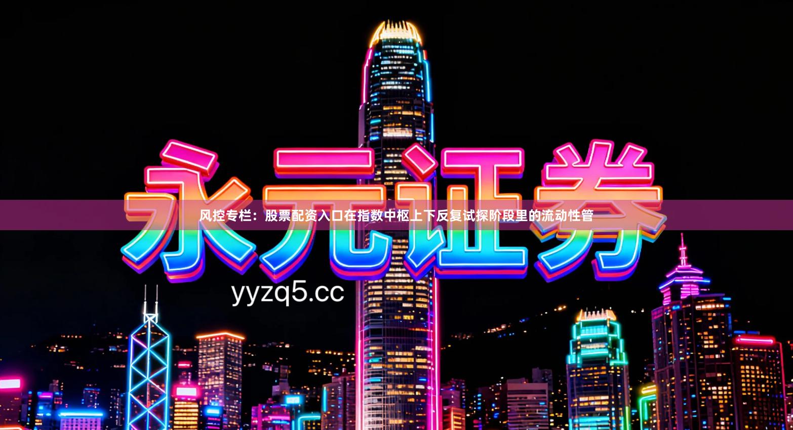 风控专栏：股票配资入口在指数中枢上下反复试探阶段里的流动性管