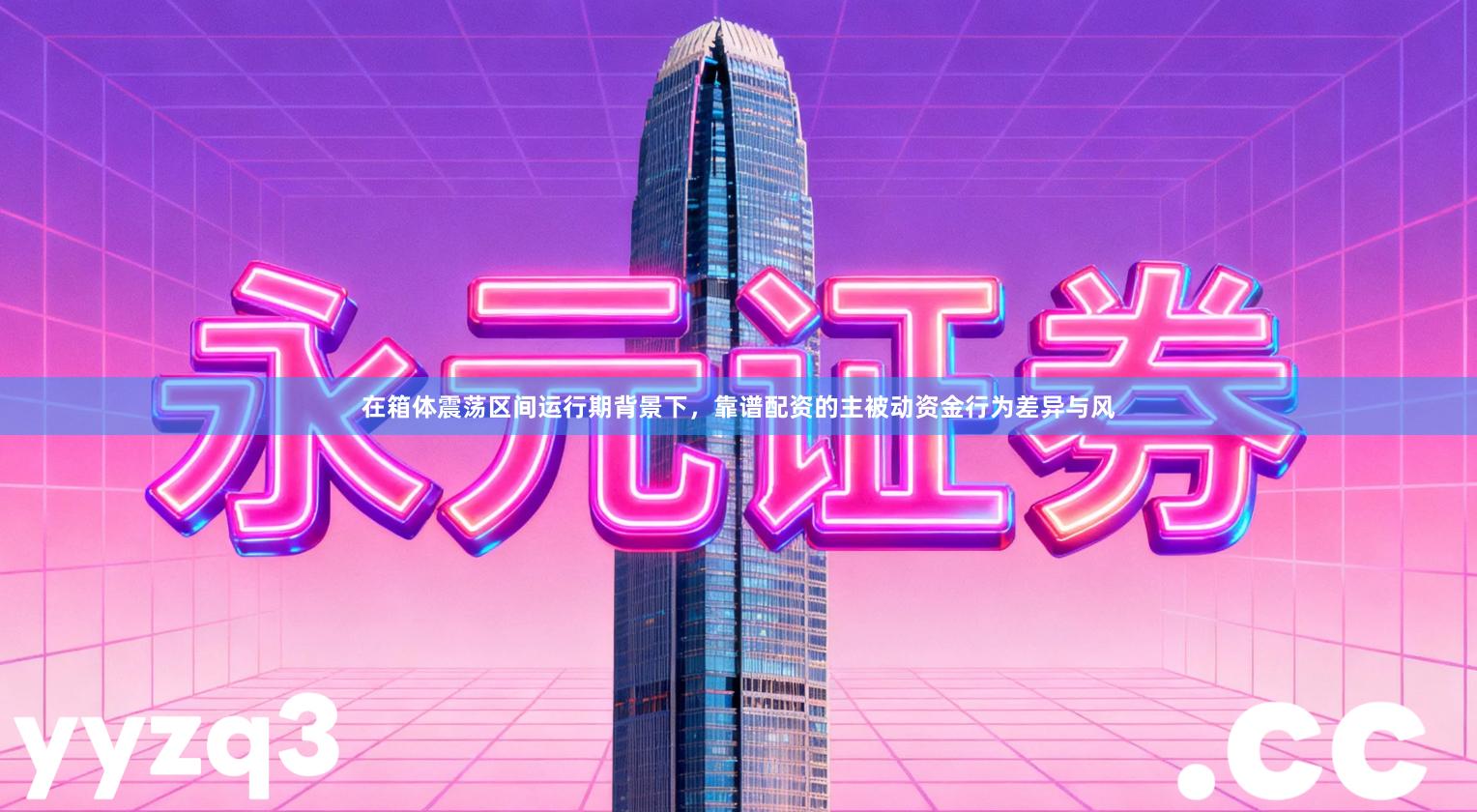 在箱体震荡区间运行期背景下，靠谱配资的主被动资金行为差异与风